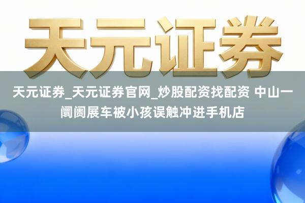 天元证券_天元证券官网_炒股配资找配资 中山一阛阓展车被小孩误触冲进手机店