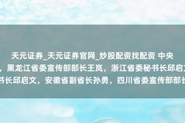 天元证券_天元证券官网_炒股配资找配资 中央广电总台副台长王晓真，黑龙江省委宣传部部长王岚，浙江省委秘书长邱启文，安徽省副省长孙勇，四川省委宣传部部长郑莉等共同发布