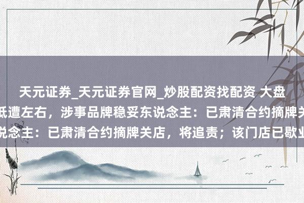 天元证券_天元证券官网_炒股配资找配资 大盘鸡店嘲讽差评学生学历低遭左右，涉事品牌稳妥东说念主：已肃清合约摘牌关店，将追责；该门店已歇业