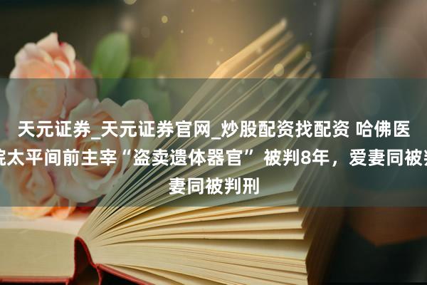 天元证券_天元证券官网_炒股配资找配资 哈佛医学院太平间前主宰“盗卖遗体器官” 被判8年，爱妻同被判刑