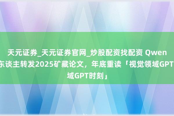 天元证券_天元证券官网_炒股配资找配资 Qwen崇拜东谈主转发2025矿藏论文，年底重读「视觉领域GPT时刻」