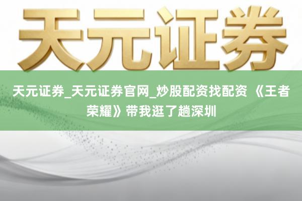 天元证券_天元证券官网_炒股配资找配资 《王者荣耀》带我逛了趟深圳