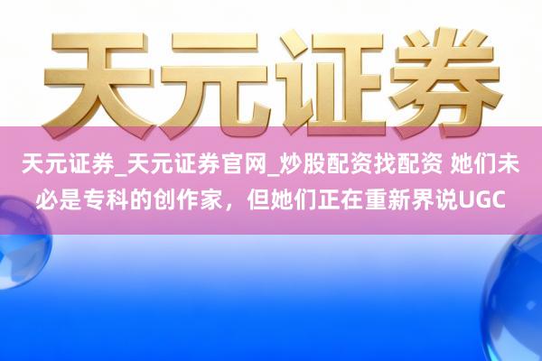 天元证券_天元证券官网_炒股配资找配资 她们未必是专科的创作家，但她们正在重新界说UGC