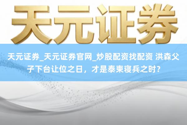 天元证券_天元证券官网_炒股配资找配资 洪森父子下台让位之日，才是泰柬寝兵之时？