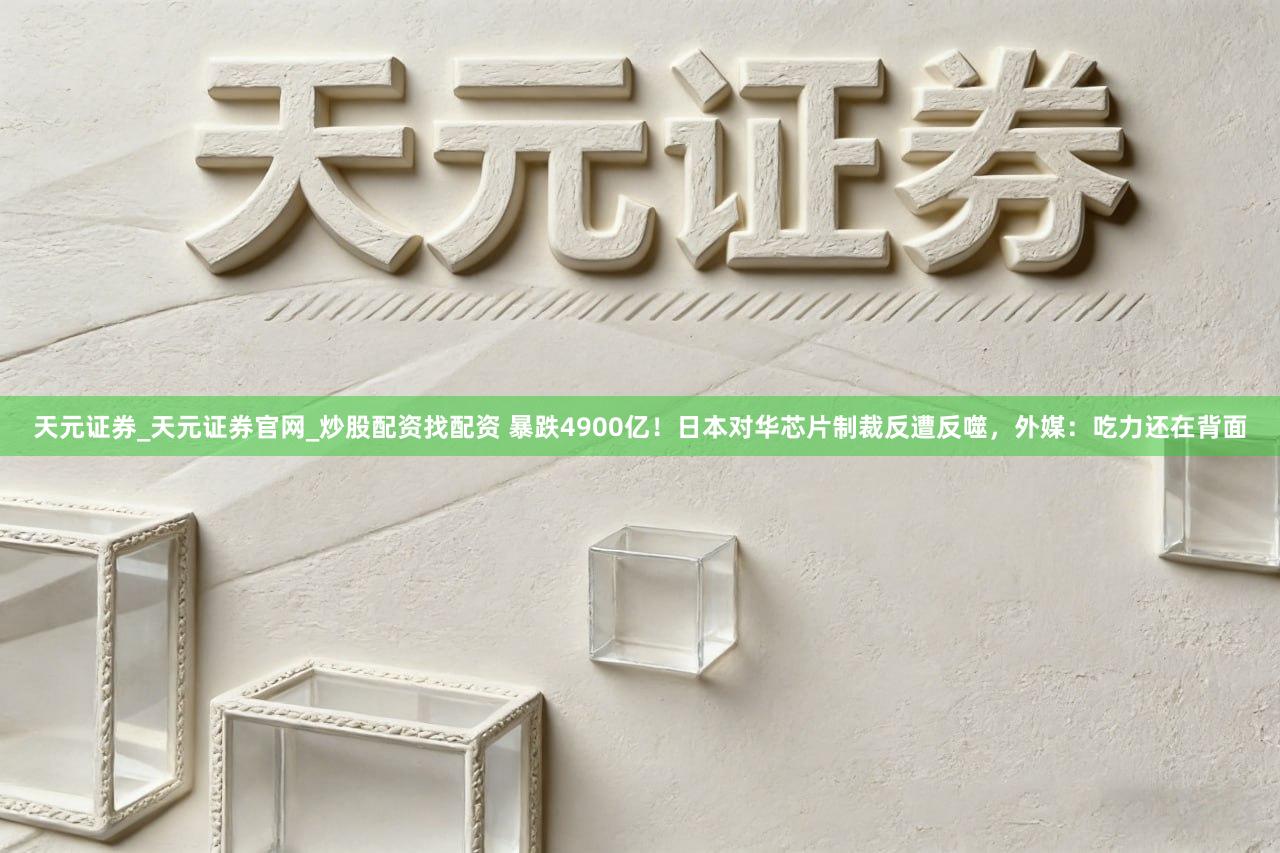 天元证券_天元证券官网_炒股配资找配资 暴跌4900亿！日本对华芯片制裁反遭反噬，外媒：吃力还在背面