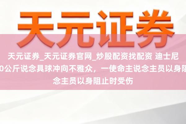 天元证券_天元证券官网_炒股配资找配资 迪士尼突发！180公斤说念具球冲向不雅众，一使命主说念主员以身阻止时受伤