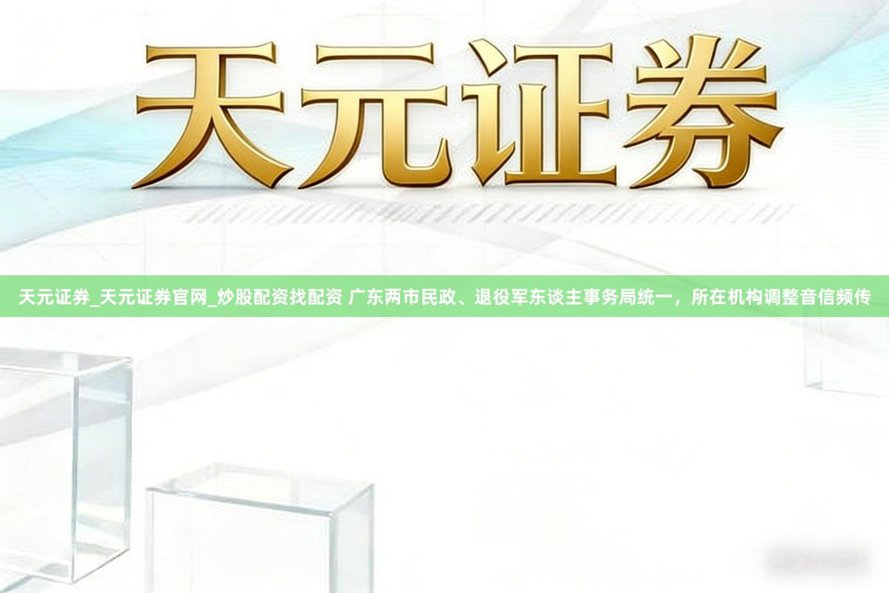 天元证券_天元证券官网_炒股配资找配资 广东两市民政、退役军东谈主事务局统一,所在机构调整音信频传