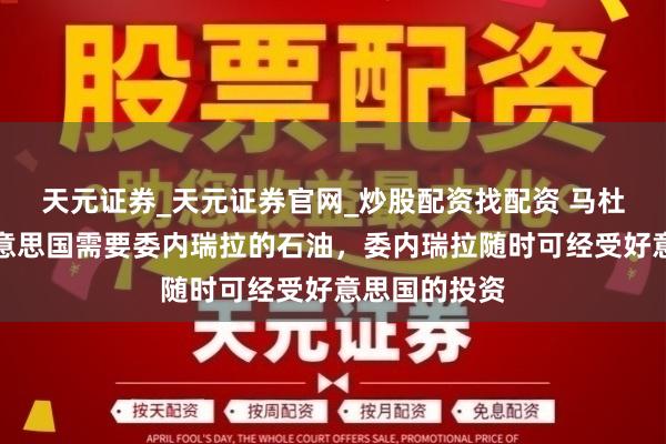 天元证券_天元证券官网_炒股配资找配资 马杜罗：如若好意思国需要委内瑞拉的石油，委内瑞拉随时可经受好意思国的投资