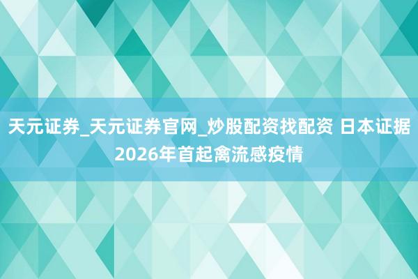 天元证券_天元证券官网_炒股配资找配资 日本证据2026年首起禽流感疫情