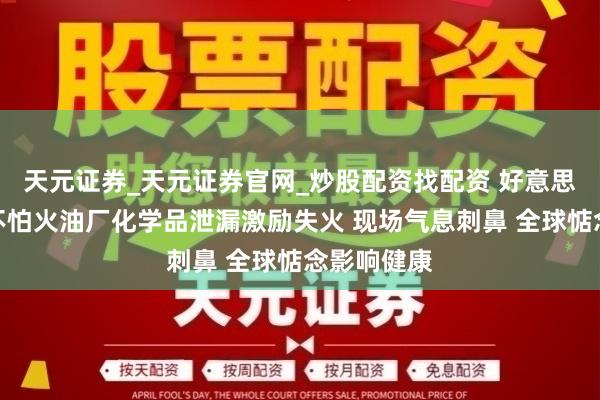 天元证券_天元证券官网_炒股配资找配资 好意思国一真金不怕火油厂化学品泄漏激励失火 现场气息刺鼻 全球惦念影响健康
