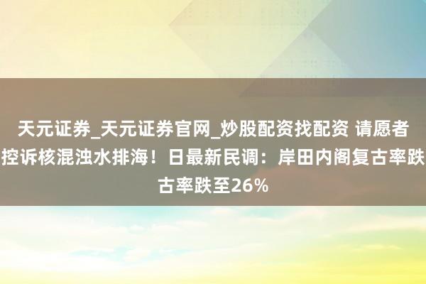 天元证券_天元证券官网_炒股配资找配资 请愿者在福岛控诉核混浊水排海！日最新民调：岸田内阁复古率跌至26%