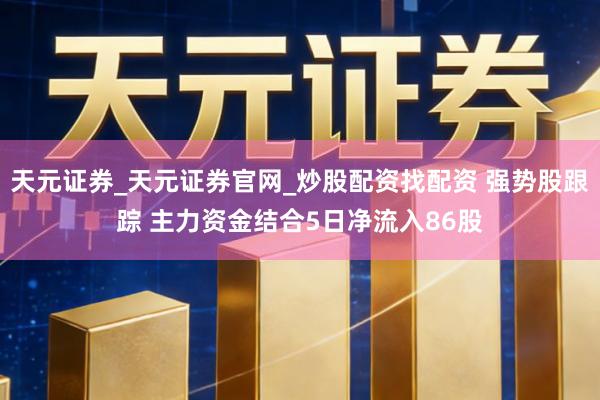 天元证券_天元证券官网_炒股配资找配资 强势股跟踪 主力资金结合5日净流入86股