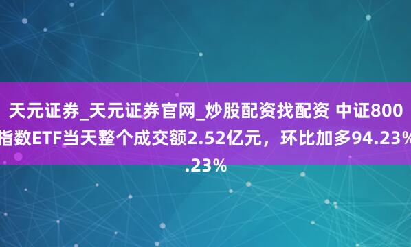 天元证券_天元证券官网_炒股配资找配资 中证800指数ETF当天整个成交额2.52亿元，环比加多94.23%