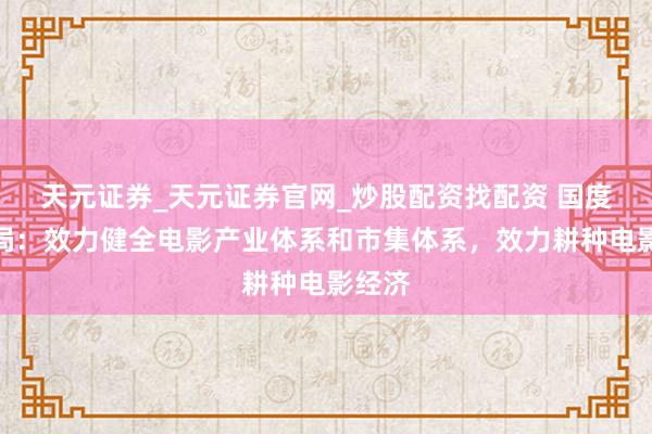 天元证券_天元证券官网_炒股配资找配资 国度电影局：效力健全电影产业体系和市集体系，效力耕种电影经济