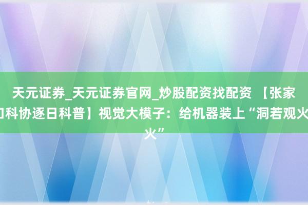 天元证券_天元证券官网_炒股配资找配资 【张家口科协逐日科普】视觉大模子：给机器装上“洞若观火”