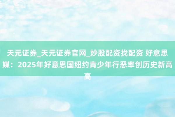 天元证券_天元证券官网_炒股配资找配资 好意思媒：2025年好意思国纽约青少年行恶率创历史新高