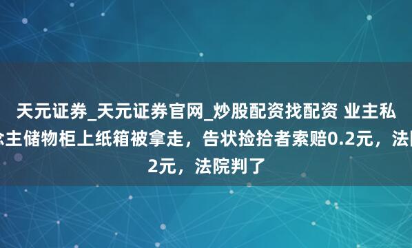天元证券_天元证券官网_炒股配资找配资 业主私东说念主储物柜上纸箱被拿走，告状捡拾者索赔0.2元，法院判了