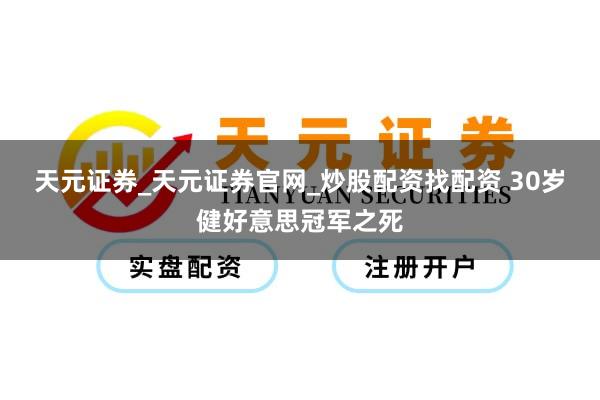 天元证券_天元证券官网_炒股配资找配资 30岁健好意思冠军之死