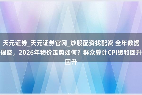 天元证券_天元证券官网_炒股配资找配资 全年数据揭晓，2026年物价走势如何？群众算计CPI缓和回升
