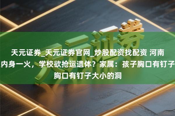 天元证券_天元证券官网_炒股配资找配资 河南一男孩校内身一火，学校欲抢运遗体？家属：孩子胸口有钉子大小的洞