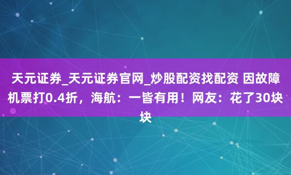 天元证券_天元证券官网_炒股配资找配资 因故障机票打0.4折，海航：一皆有用！网友：花了30块