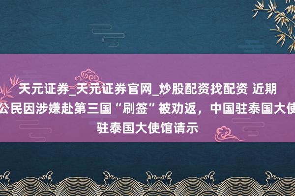 天元证券_天元证券官网_炒股配资找配资 近期有中国公民因涉嫌赴第三国“刷签”被劝返，中国驻泰国大使馆请示