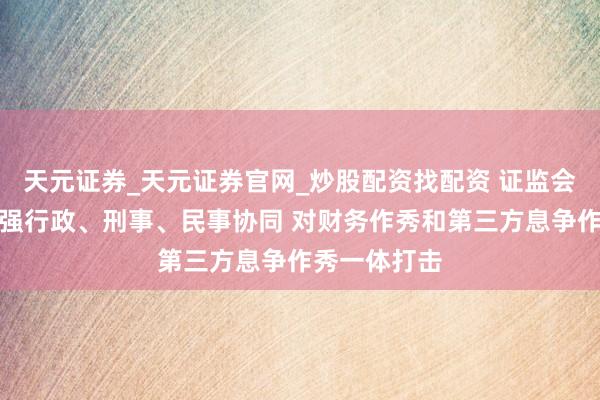 天元证券_天元证券官网_炒股配资找配资 证监会：进一步增强行政、刑事、民事协同 对财务作秀和第三方息争作秀一体打击