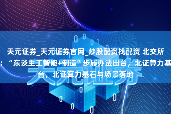 天元证券_天元证券官网_炒股配资找配资 北交所策略专题陈诉：“东谈主工智能+制造”步履办法出台，北证算力基石与场景落地