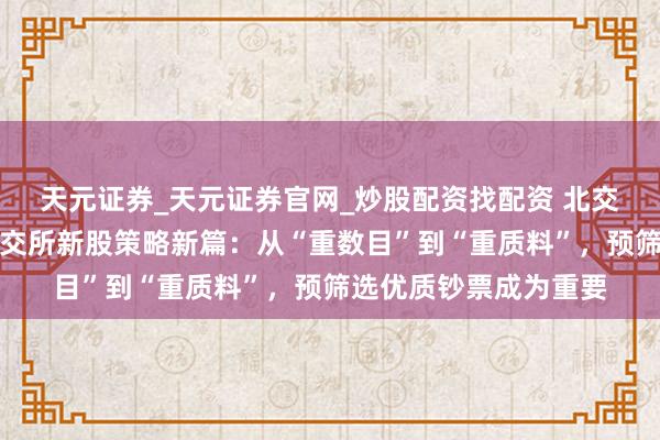 天元证券_天元证券官网_炒股配资找配资 北交所策略专题诠释：北交所新股策略新篇：从“重数目”到“重质料”，预筛选优质钞票成为重要