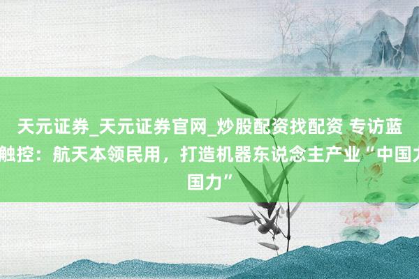 天元证券_天元证券官网_炒股配资找配资 专访蓝点触控：航天本领民用，打造机器东说念主产业“中国力”