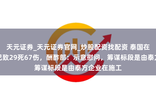 天元证券_天元证券官网_炒股配资找配资 泰国在建铁路事故已致29死67伤，酬酢部：示意慰问，筹谋标段是由泰方企业在施工