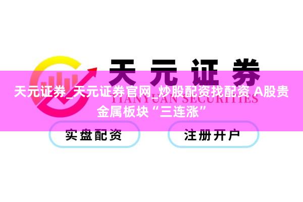 天元证券_天元证券官网_炒股配资找配资 A股贵金属板块“三连涨”